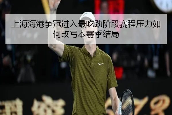 上海海港争冠进入最吃劲阶段赛程压力如何改写本赛季结局（kaiyun）