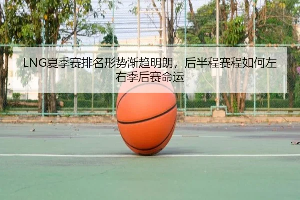 LNG夏季赛排名形势渐趋明朗，后半程赛程如何左右季后赛命运（kaiyun）