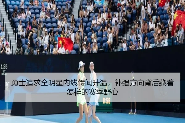 勇士追求全明星内线传闻升温，补强方向背后藏着怎样的赛季野心（kaiyun）